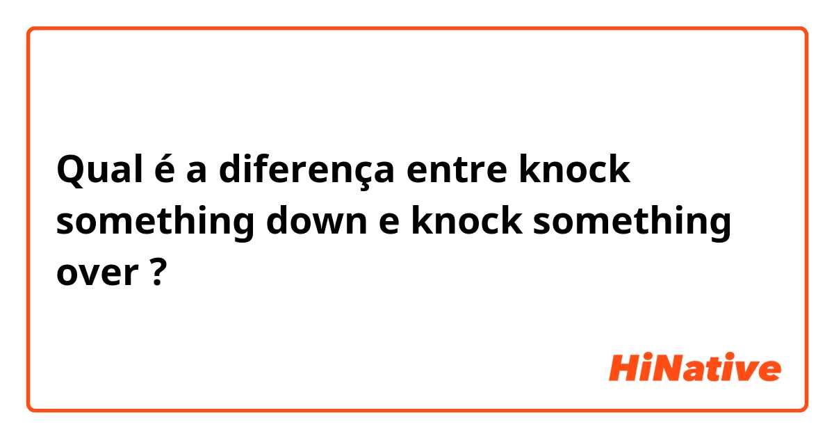 Qual é a diferença entre knock something down e knock something over ?
