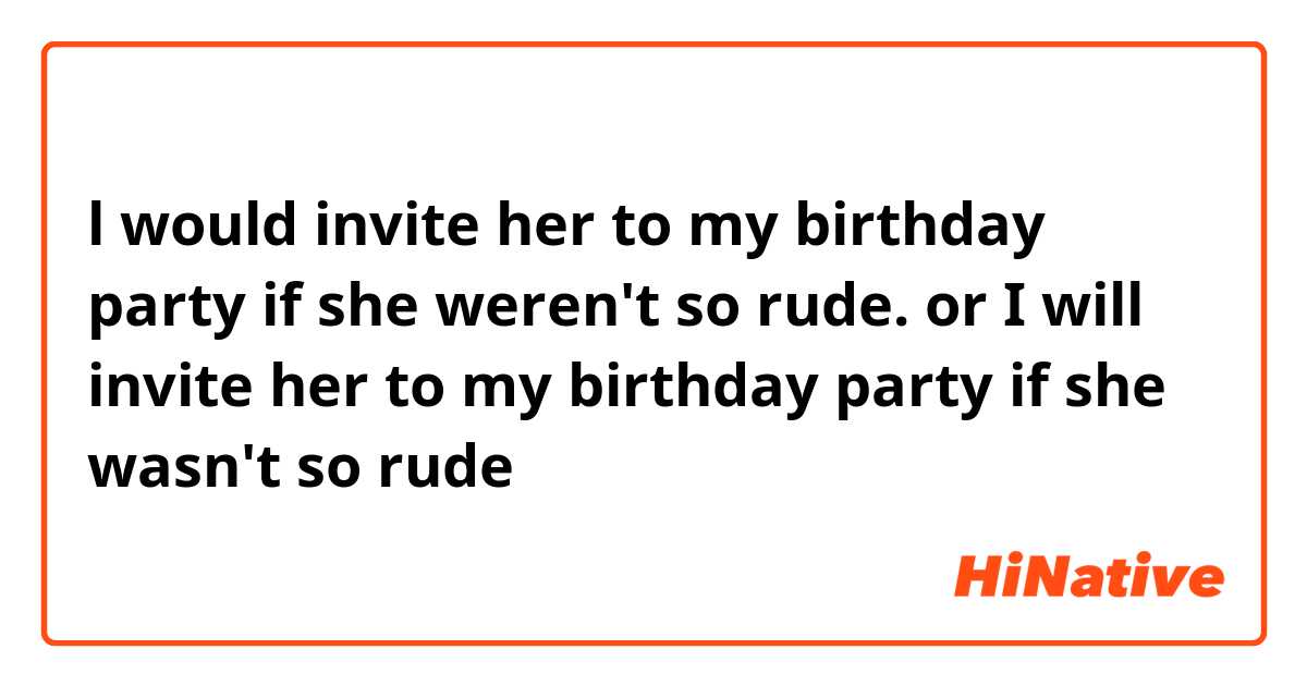 l would invite her to my birthday party if she weren't so rude.         or       I will invite her to my birthday party if she wasn't so rude
