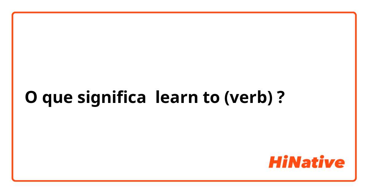 O que significa learn to (verb)?