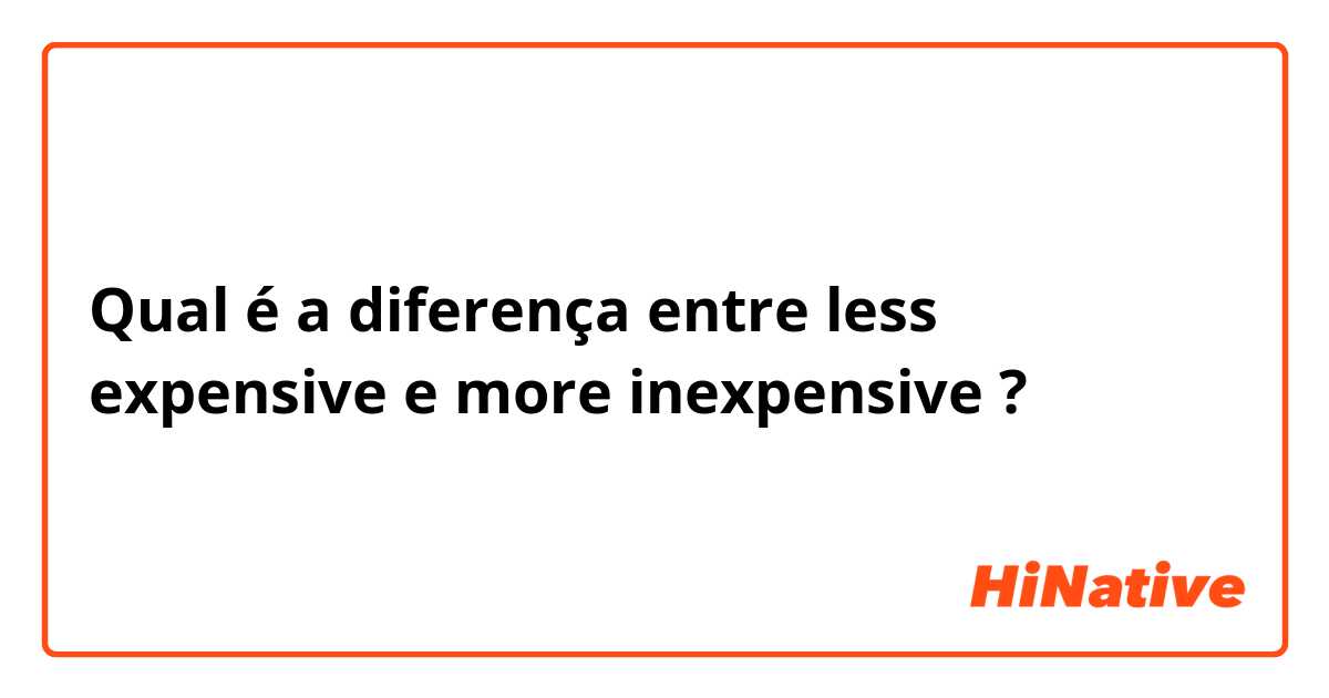 Qual é a diferença entre less expensive e more inexpensive ?