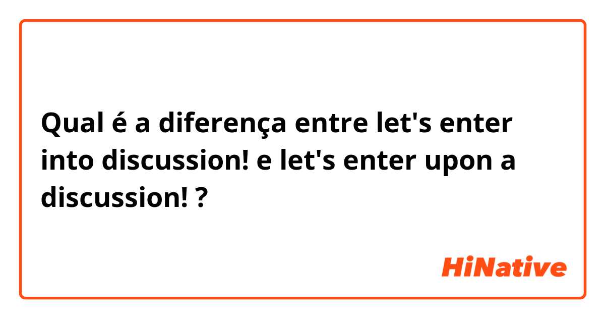 Qual é a diferença entre let's enter into discussion! e let's enter upon a discussion!  ?