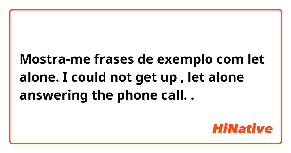 Mostra-me frases de exemplo com let alone. I could not get up , let alone answering the phone call. .