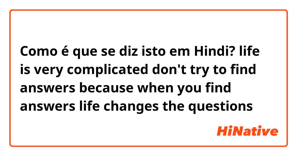 Como é que se diz isto em Hindi? life is very complicated don't try to find answers  because when you find answers life changes the questions