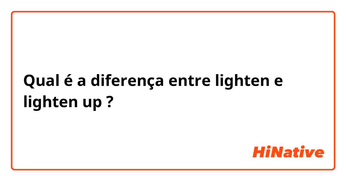 Qual é a diferença entre lighten e lighten up ?