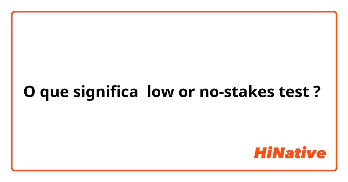 O que significa low or no-stakes test?