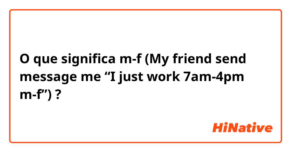 O que significa m-f (My friend send message me “I just work 7am-4pm m-f”)?