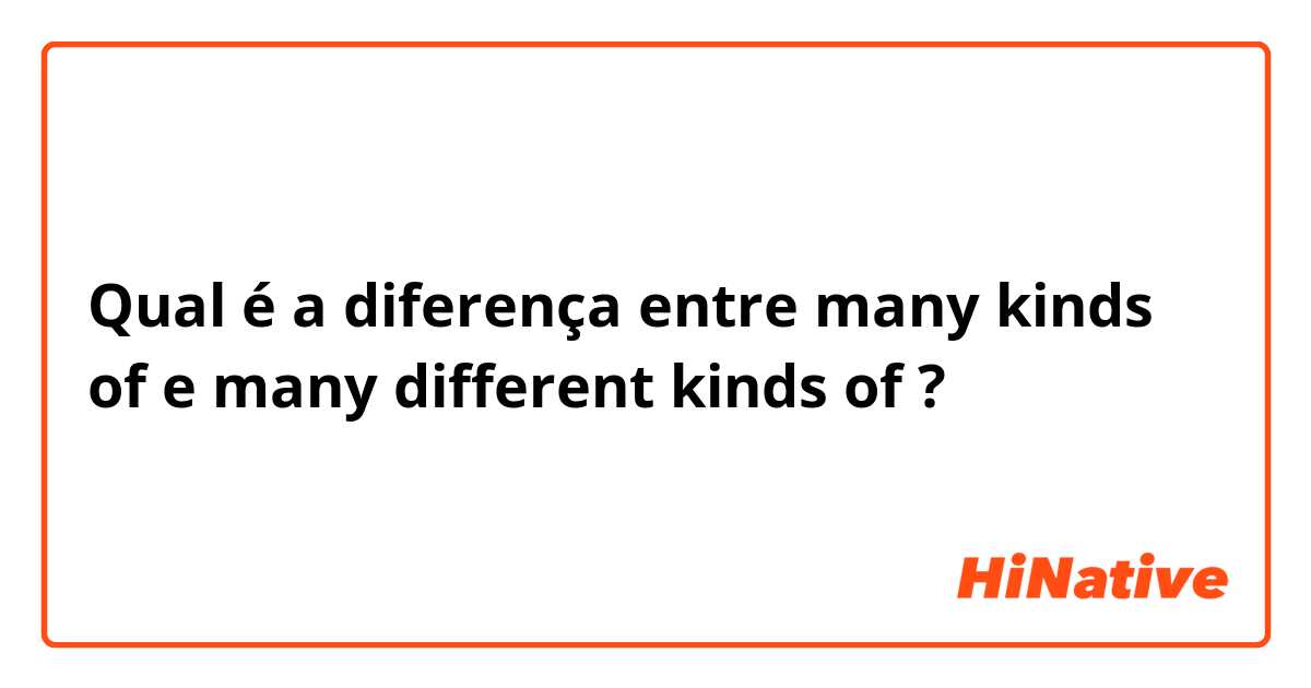 Qual é a diferença entre many kinds of e many different kinds of ?