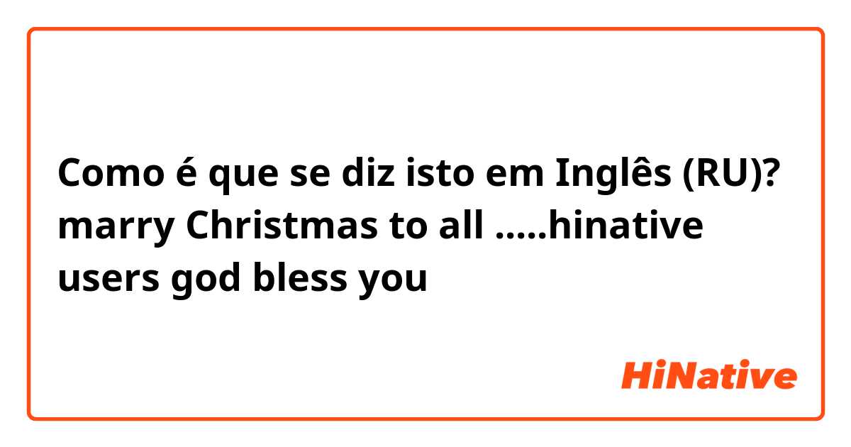 Como é que se diz isto em Inglês (RU)? marry Christmas to all .....hinative users god bless you