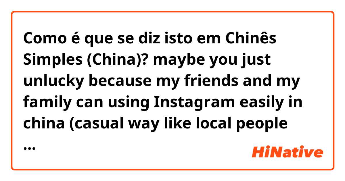 Como é que se diz isto em Chinês Simples (China)? maybe you just unlucky because my friends and my family can using Instagram easily in china (casual way like local people say to close friend)
