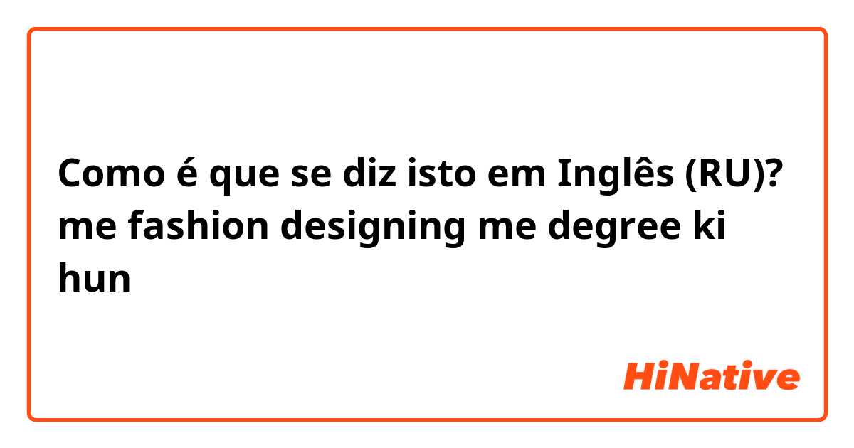 Como é que se diz isto em Inglês (RU)? me fashion designing me degree ki hun