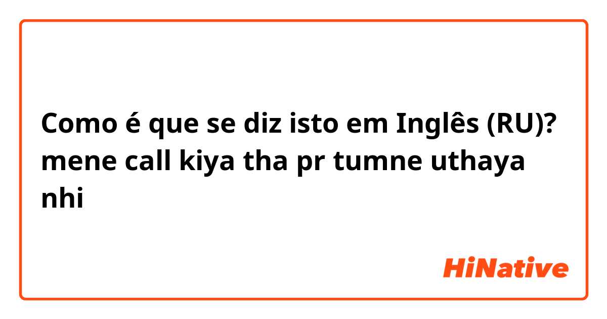 Como é que se diz isto em Inglês (RU)? mene call kiya tha pr tumne uthaya nhi