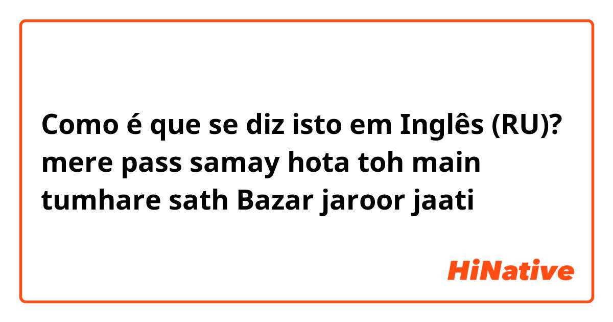 Como é que se diz isto em Inglês (RU)? mere pass samay hota toh main tumhare sath Bazar jaroor jaati