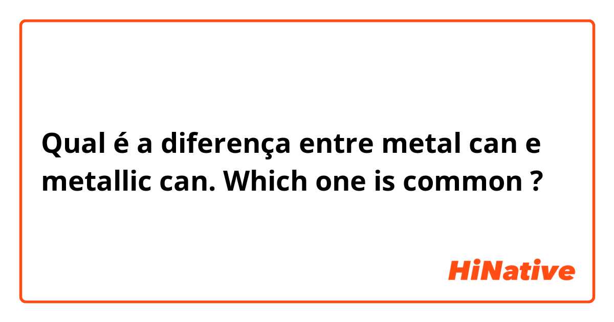 Qual é a diferença entre metal can e metallic can.  Which one is common ?