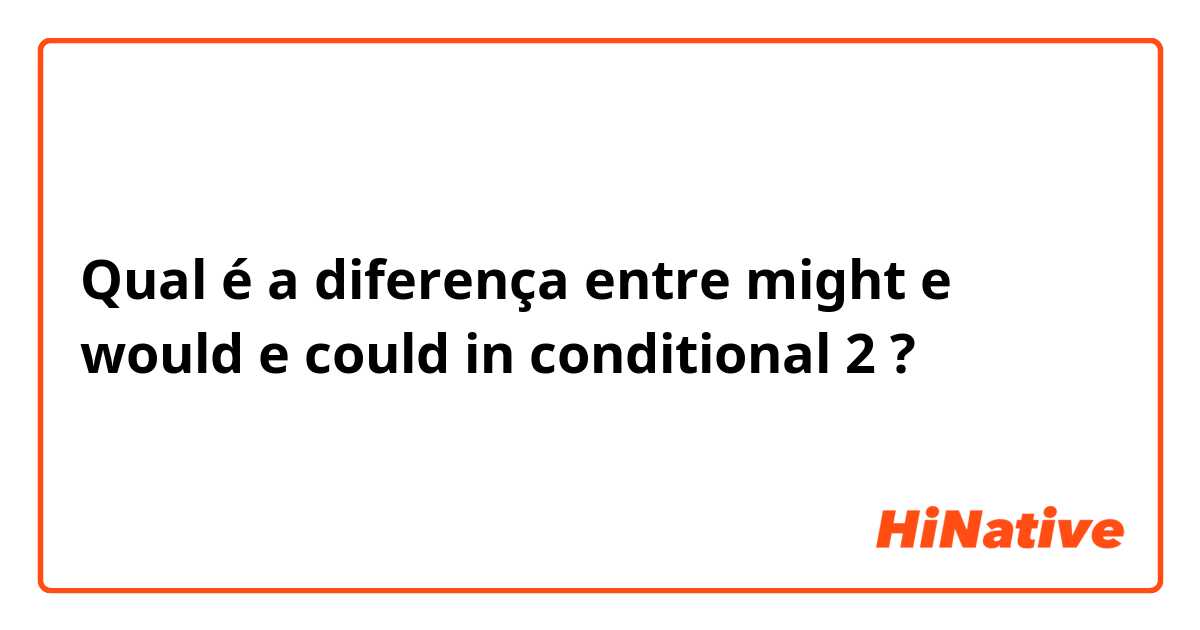 Qual é a diferença entre might e would  e could in conditional 2  ?