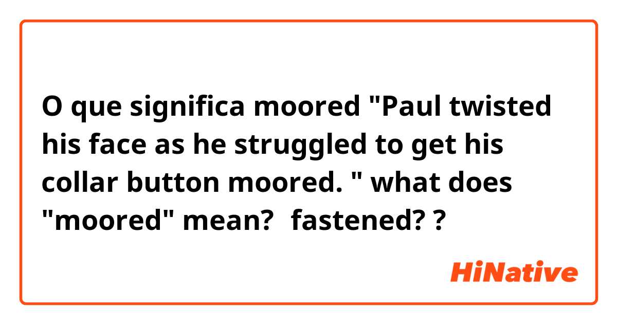 O que significa moored

"Paul twisted his face as he struggled to get his collar button moored. "

what does "moored" mean?　fastened??