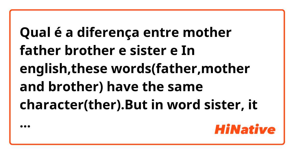 Qual é a diferença entre mother father brother  e sister e In english,these words(father,mother and brother) have the same character(ther).But in word sister, it doesn’t have character (ther).Will you teach me why this difference has come. ?