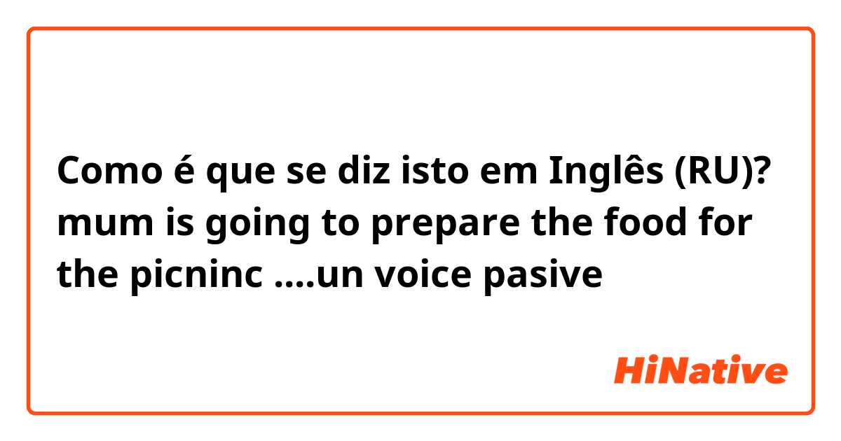 Como é que se diz isto em Inglês (RU)? mum is going to prepare the food for the picninc ....un voice pasive