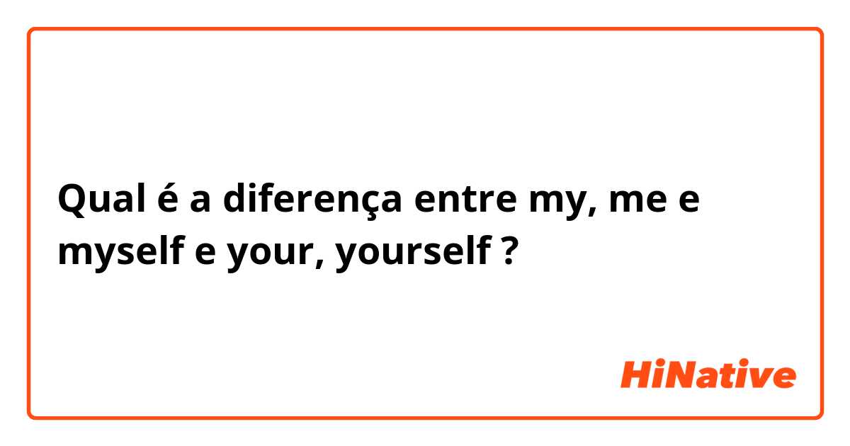 Qual é a diferença entre my, me e myself e your, yourself ?