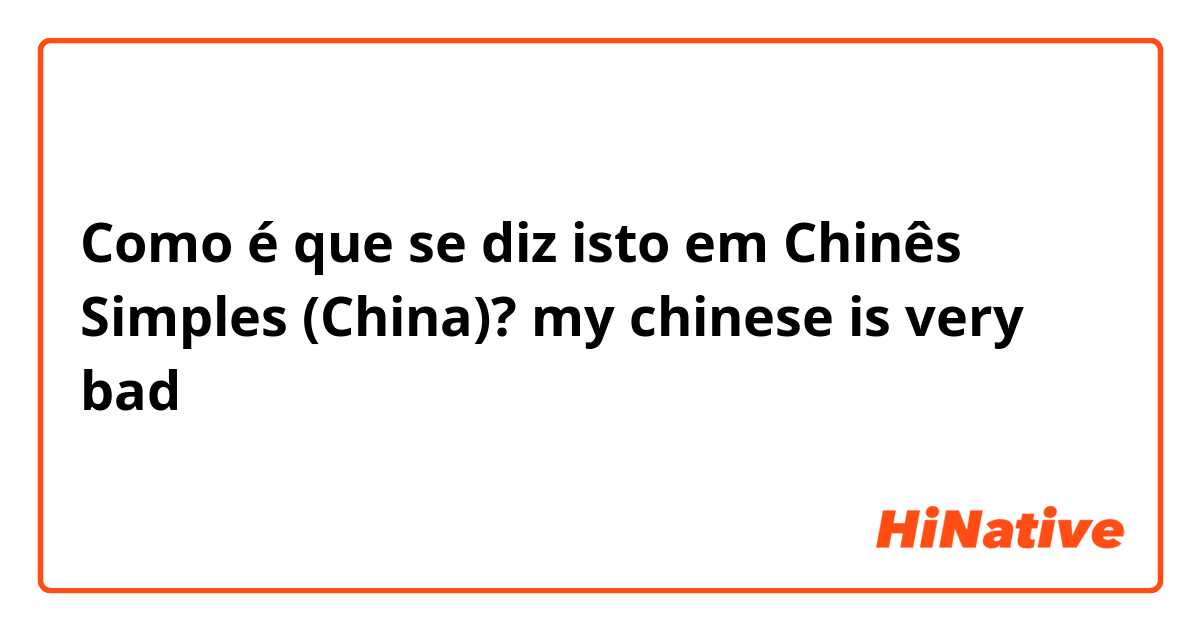 Como é que se diz isto em Chinês Simples (China)? my chinese is very bad