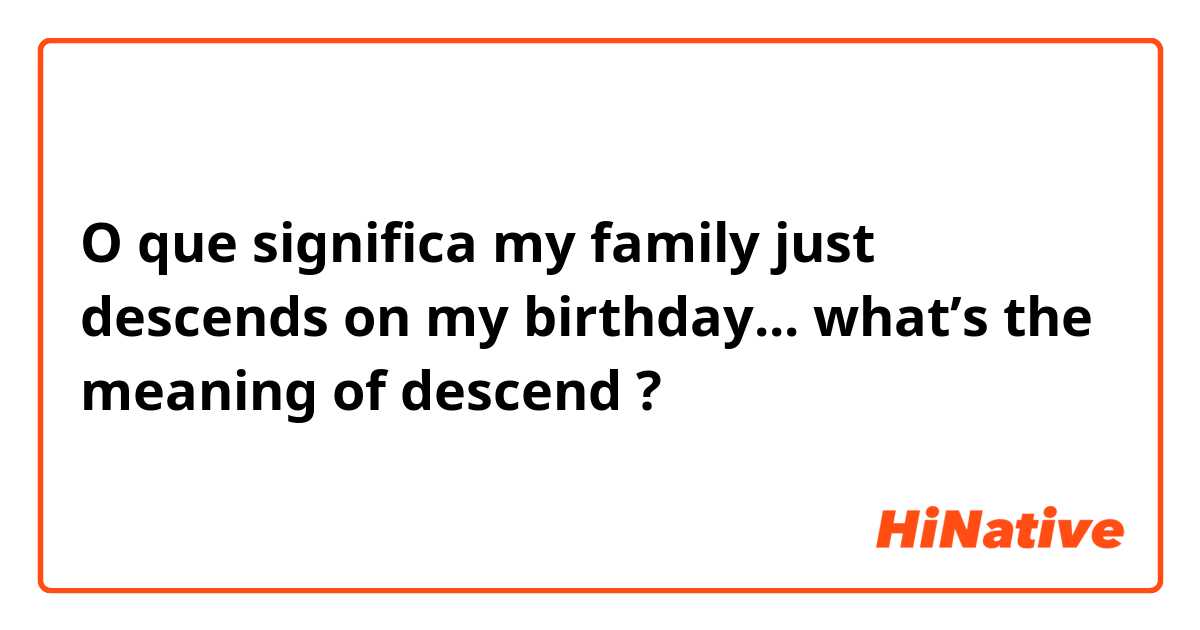 O que significa my family just descends on my birthday... what’s the meaning of descend ?