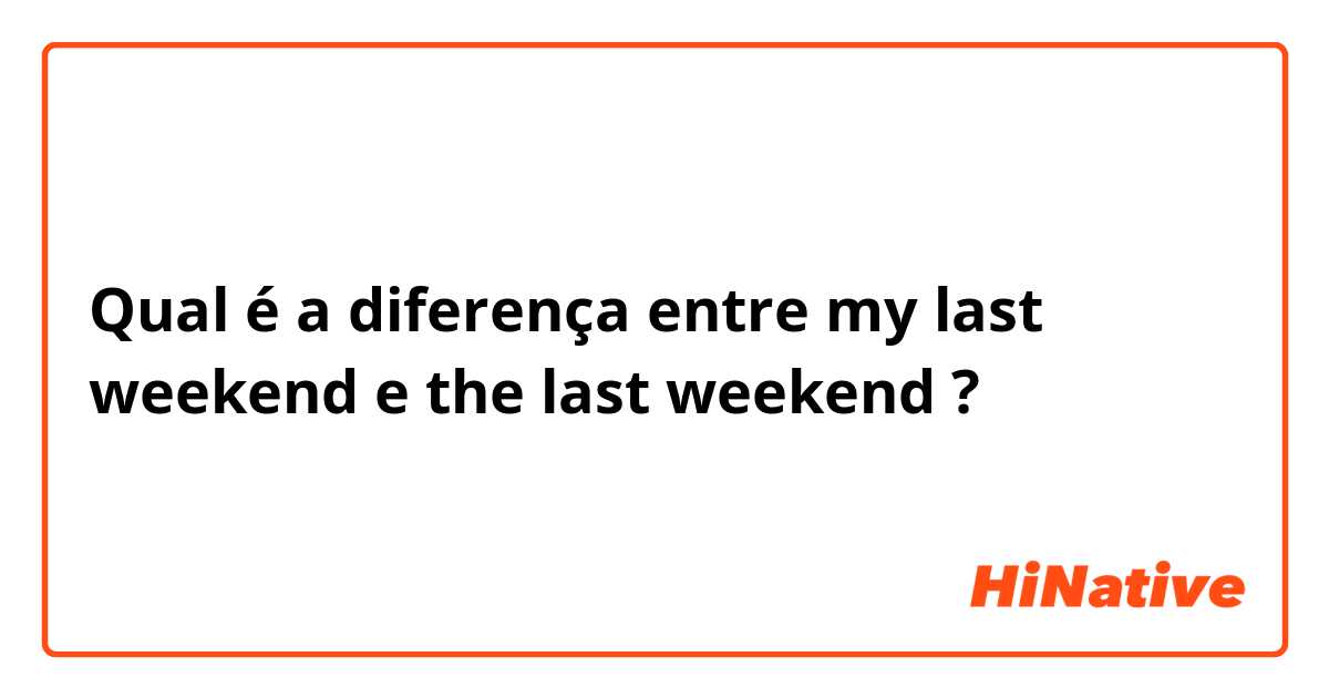 Qual é a diferença entre my last weekend  e the last weekend  ?