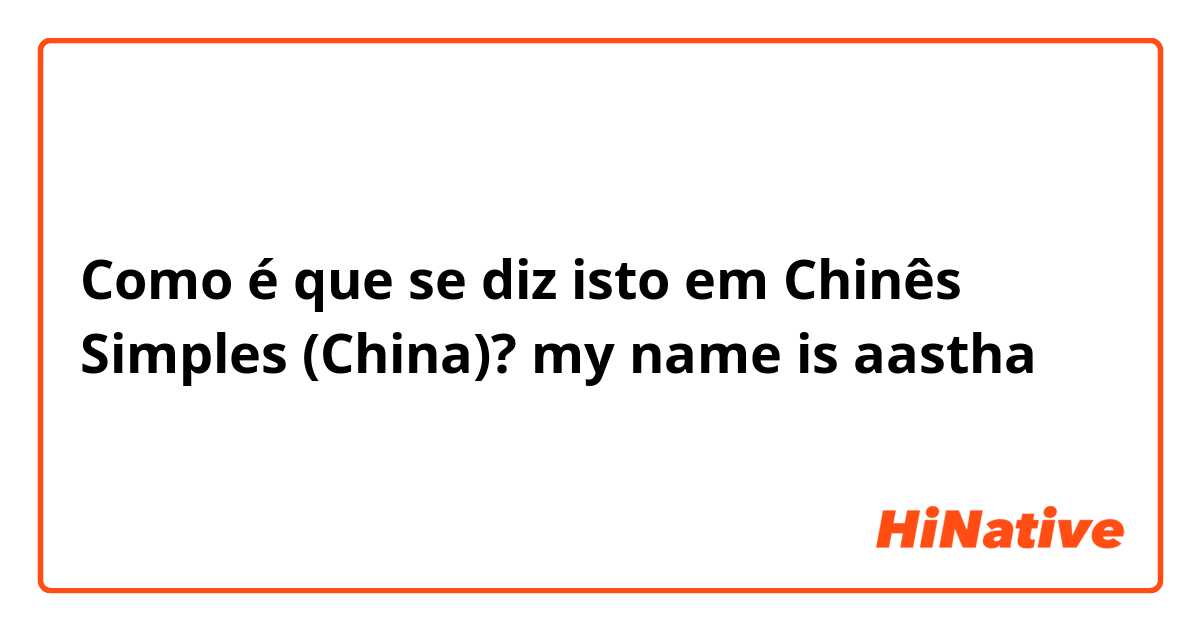 Como é que se diz isto em Chinês Simples (China)? my name is aastha