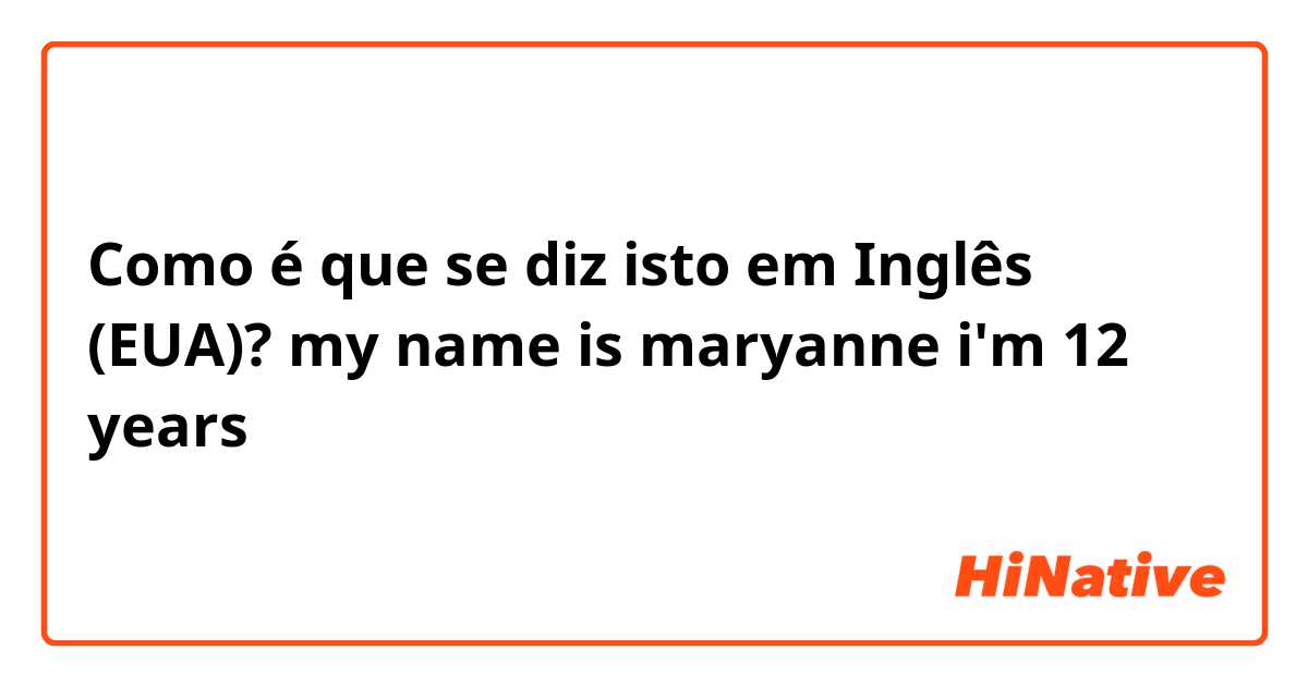 Como é que se diz isto em Inglês (EUA)? my name is maryanne i'm 12 years 