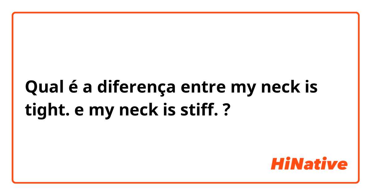 Qual é a diferença entre my neck is tight. e my neck is stiff. ?