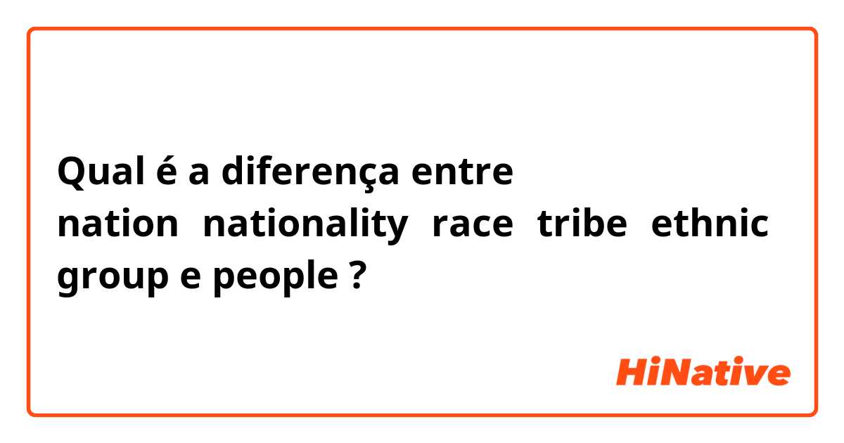 Qual é a diferença entre nation、nationality、race、tribe、ethnic group e people ?