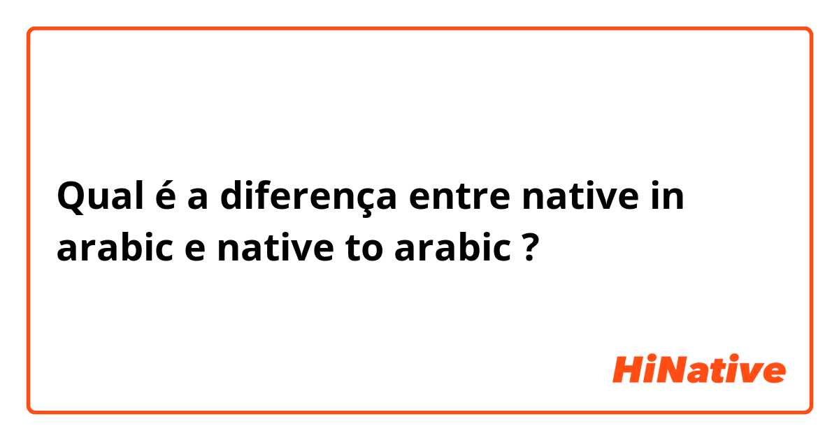 Qual é a diferença entre native in arabic e native to arabic ?