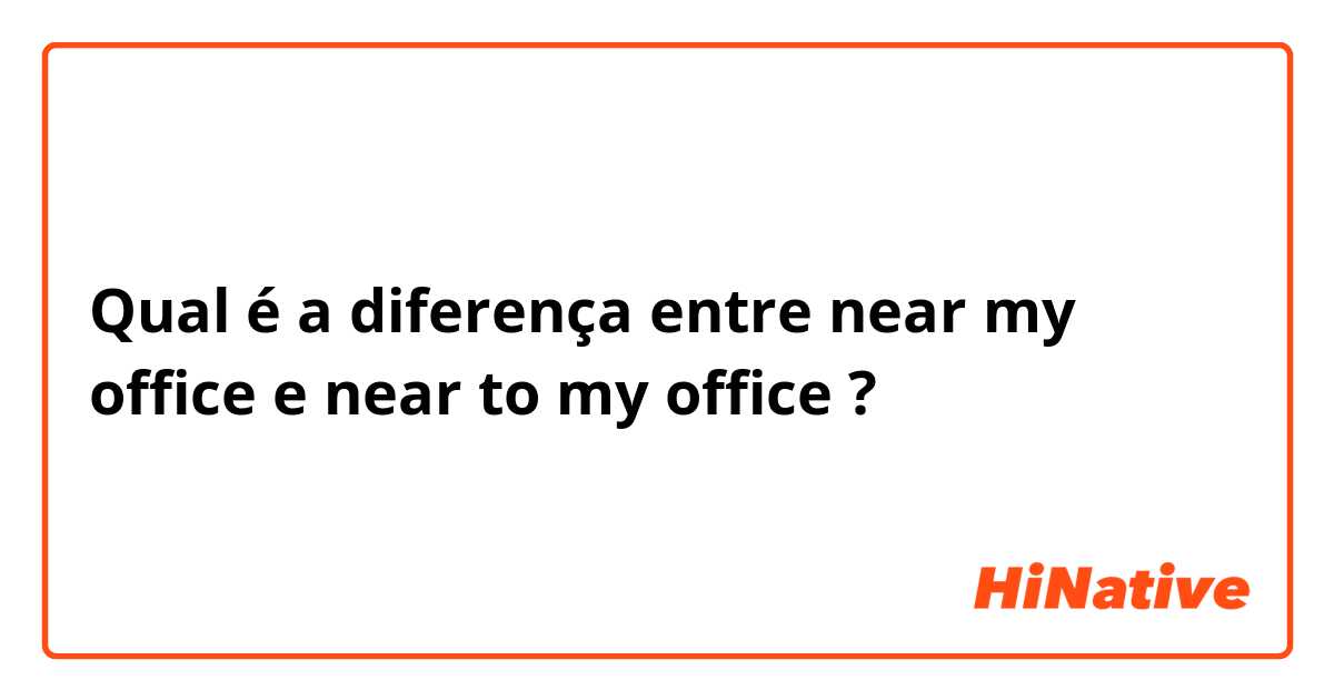 Qual é a diferença entre near my office e near to my office ?