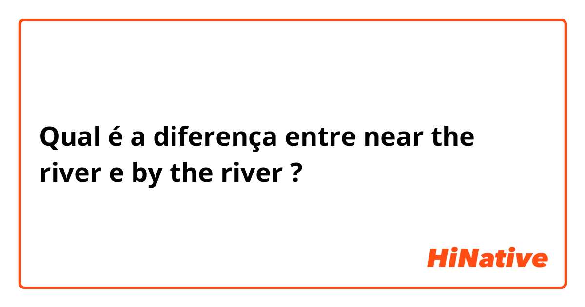 Qual é a diferença entre near the river e by the river ?