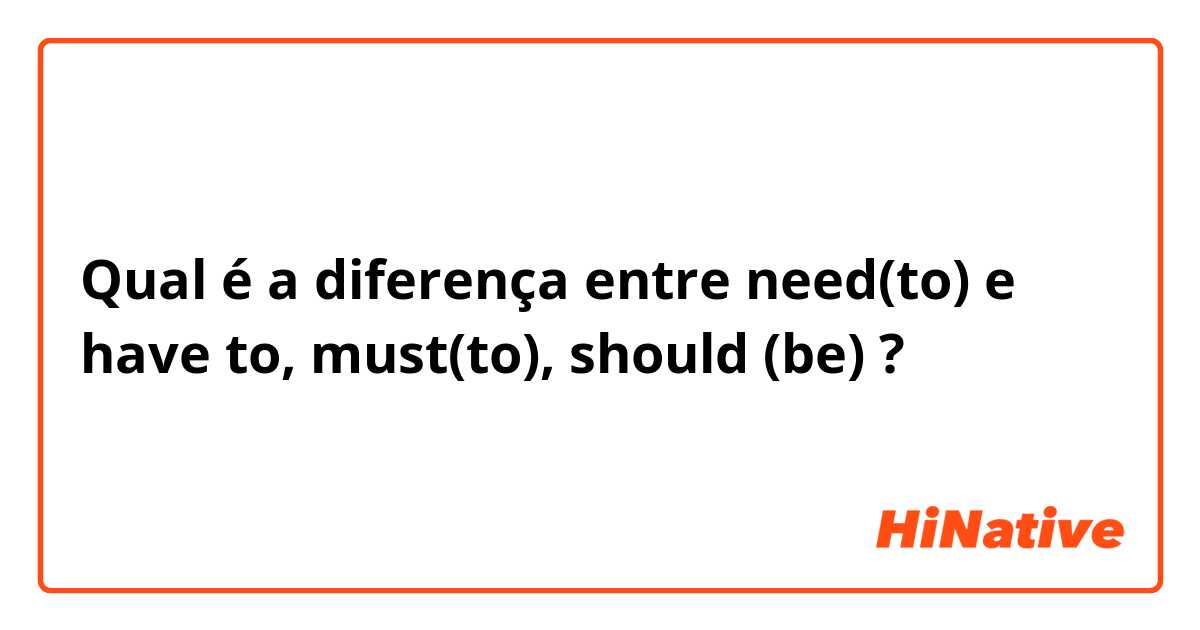 Qual é a diferença entre need(to) e have to, must(to), should (be) ?