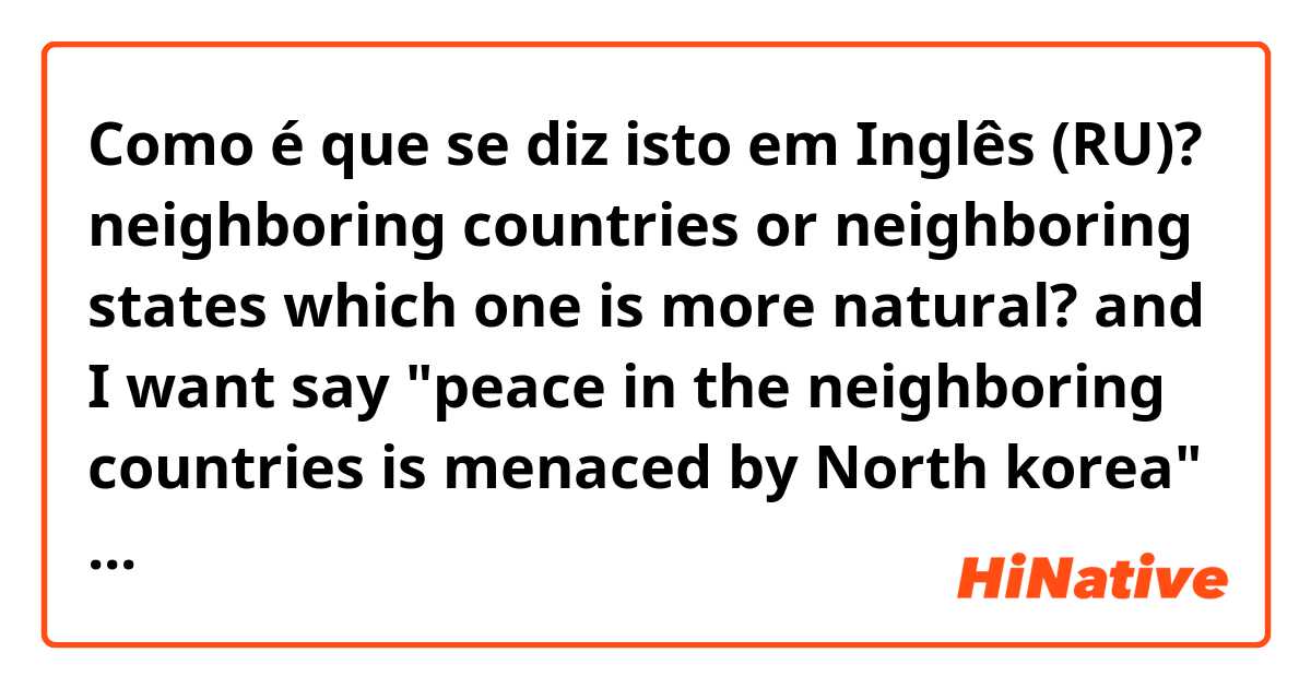 Como é que se diz isto em Inglês (RU)? neighboring countries or neighboring states which one is more natural? and I want say "peace in the neighboring countries is menaced by North korea" this is correct sentense? 