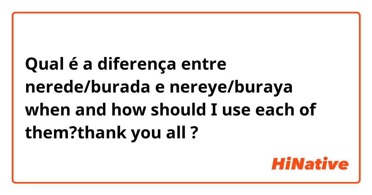 Qual é a diferença entre nerede/burada e nereye/buraya 

when and how should I use each of them?thank you all ?