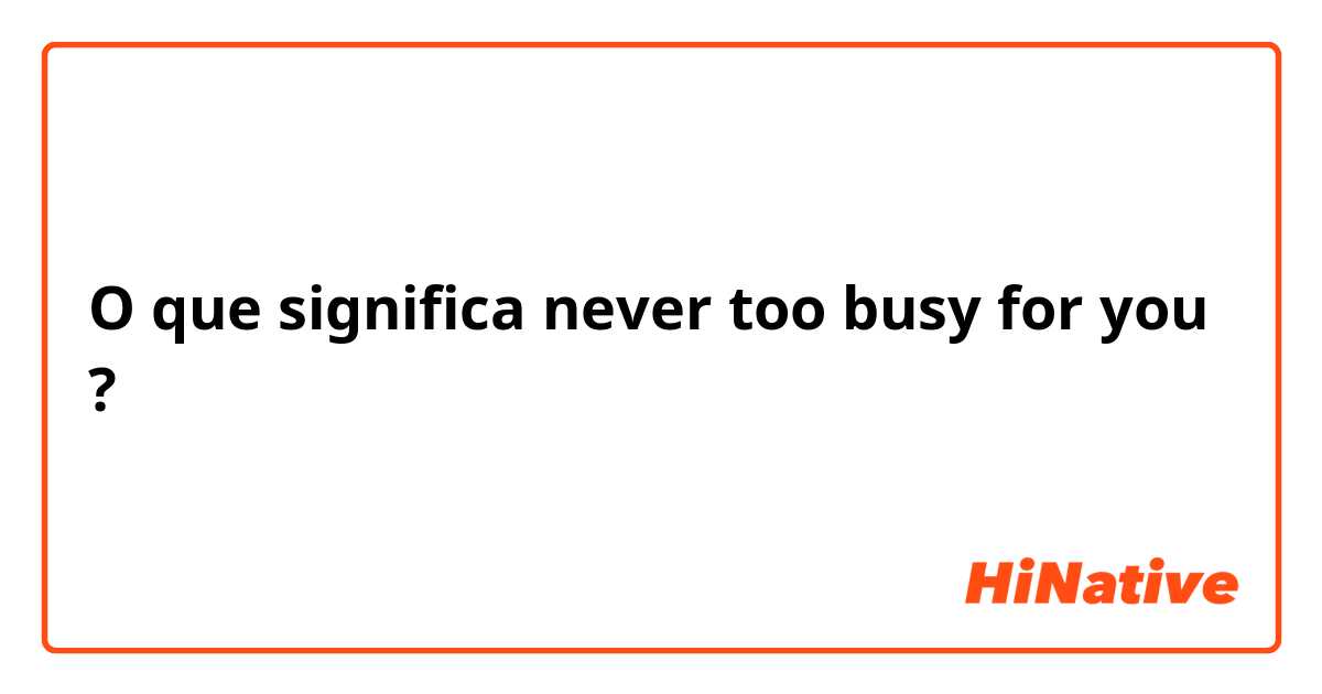 O que significa never too busy for you?