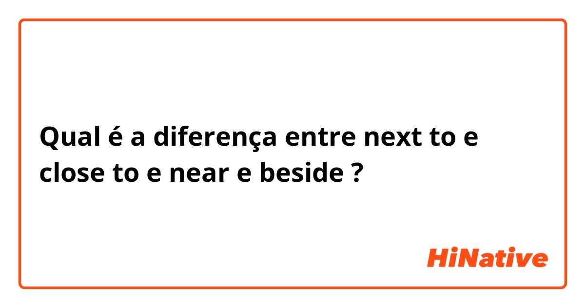 Qual é a diferença entre next to e close to e near e beside ?