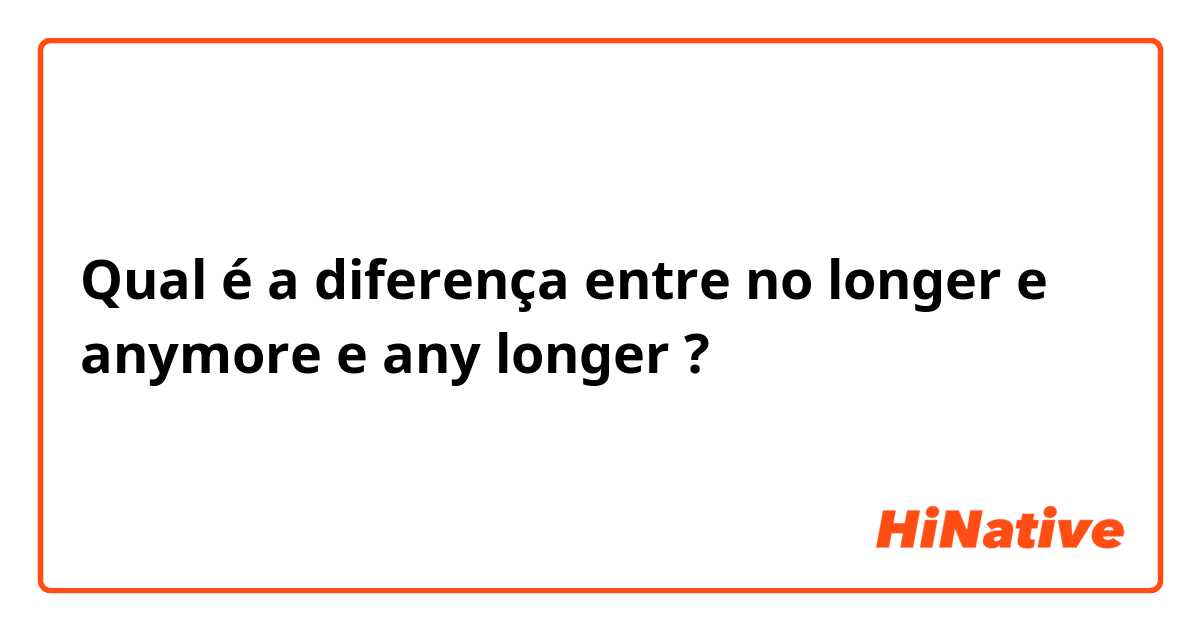 Qual é a diferença entre no longer e anymore e any longer ?