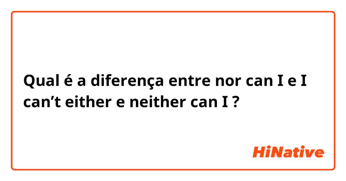 Qual é a diferença entre nor can I  e I can’t either  e neither can I ?