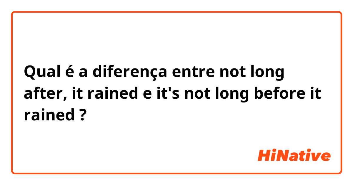 Qual é a diferença entre not long after, it rained e it's not long before it rained ?