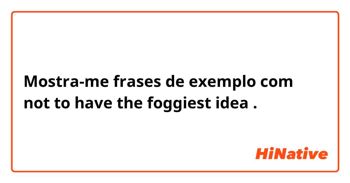 Mostra-me frases de exemplo com not to have the foggiest idea.