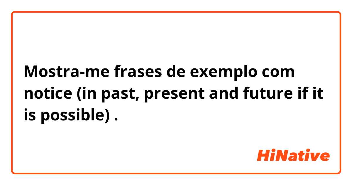Mostra-me frases de exemplo com notice (in past, present and future if it is possible).