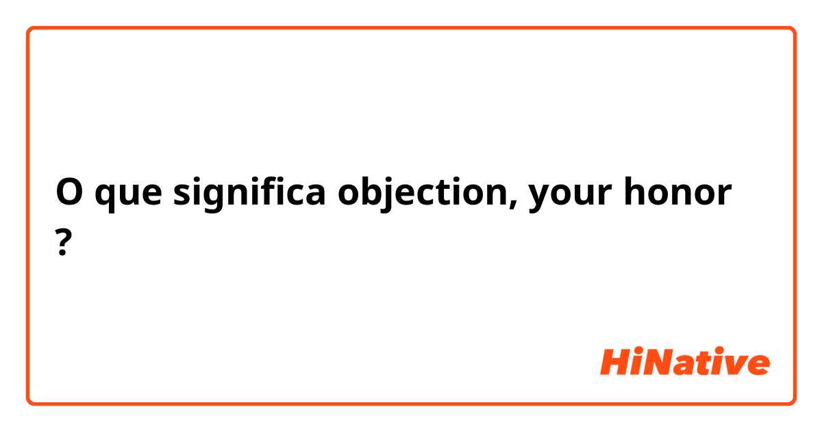 O que significa objection, your honor?