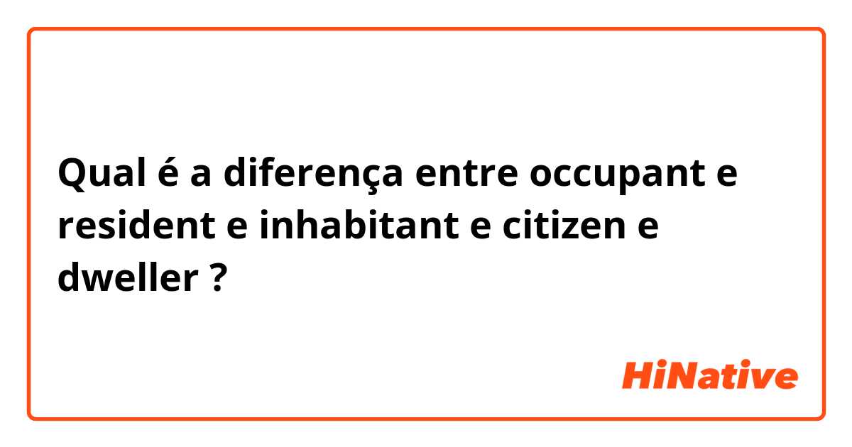 Qual é a diferença entre occupant e resident e inhabitant e citizen e dweller ?