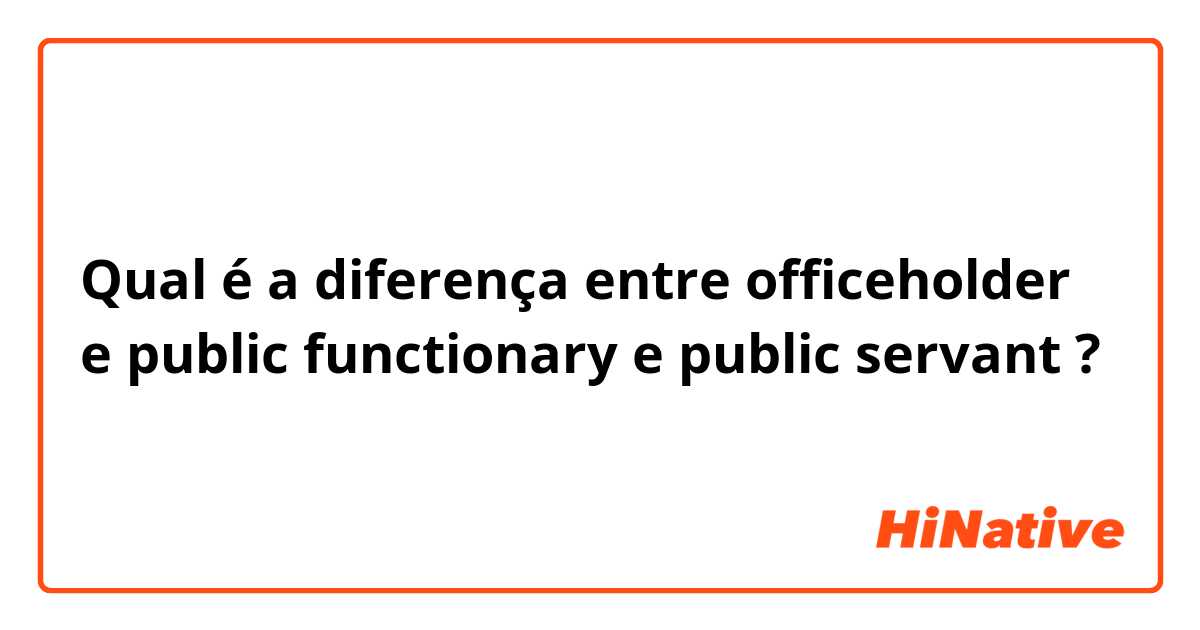 Qual é a diferença entre officeholder e public functionary e public servant ?