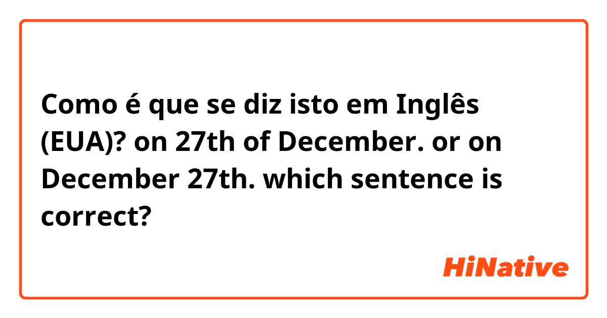 Como é que se diz isto em Inglês (EUA)? on 27th of December. or on December 27th. 
which sentence is correct?