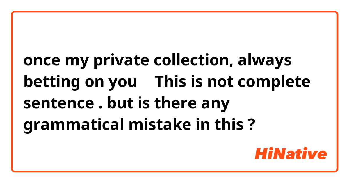 once my private collection, always betting on you
↑
This is not complete sentence .
but is there any grammatical mistake in this ?😅