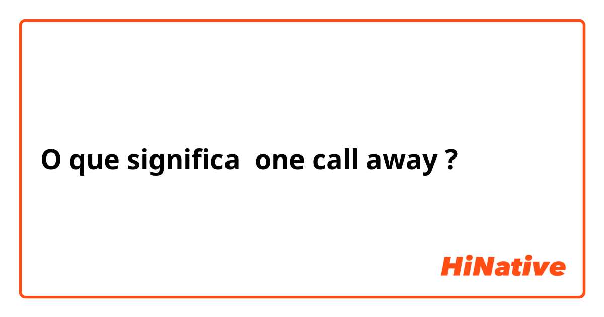 O que significa one call away?