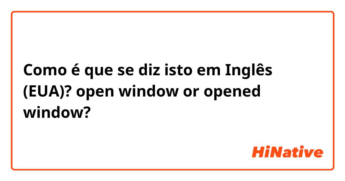 Como é que se diz isto em Inglês (EUA)? open window or opened window?