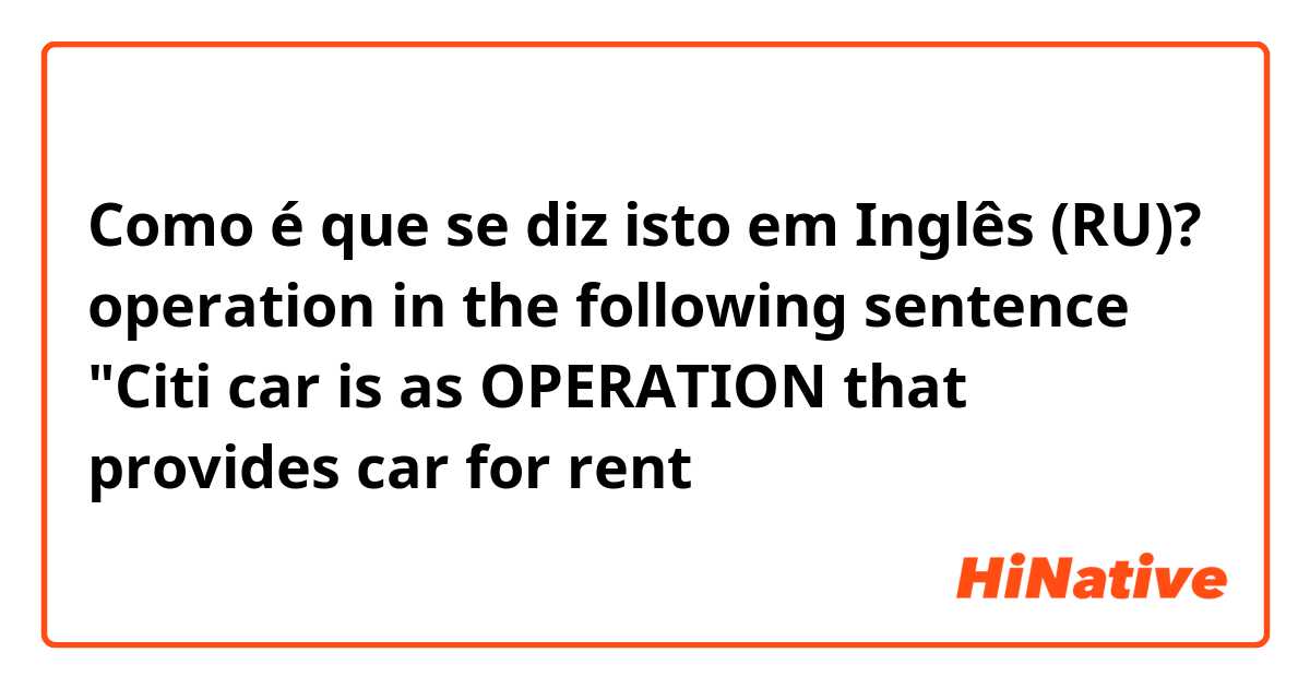 Como é que se diz isto em Inglês (RU)? operation in the following sentence
"Citi car is as OPERATION that provides car for rent